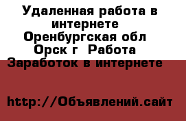 Удаленная работа в интернете - Оренбургская обл., Орск г. Работа » Заработок в интернете   